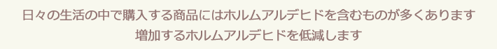 日々の生活の中で購入する商品にはホルムアルデヒドを含むものが多くあります 増加するホルムアルデヒドを低減します