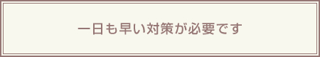 一日も早い対策が必要です